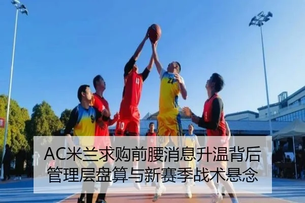 AC米兰求购前腰消息升温背后 管理层盘算与新赛季战术悬念